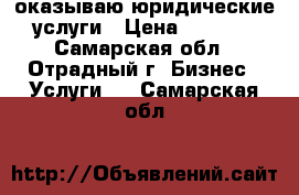 оказываю юридические услуги › Цена ­ 1 500 - Самарская обл., Отрадный г. Бизнес » Услуги   . Самарская обл.